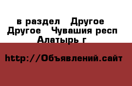  в раздел : Другое » Другое . Чувашия респ.,Алатырь г.